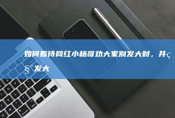 如何看待「网红小杨哥劝大家别发大财，并称发大财没自由」？